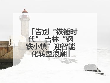 告别“铁锤时代” 吉林“钢铁小镇”迎智能化转型浪潮