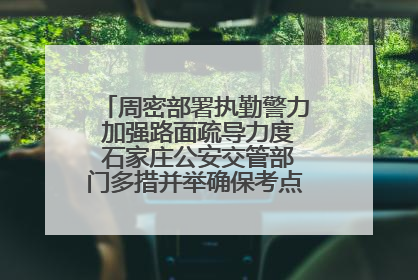 周密部署执勤警力 加强路面疏导力度 石家庄公安交管部门多措并举确保考点周边交通环境良好