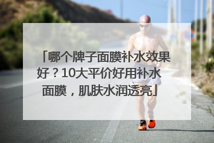 哪个牌子面膜补水效果好？10大平价好用补水面膜，肌肤水润透亮