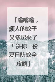 嗡嗡嗡，烦人的蚊子又多起来了！送你一份夏日防蚊全攻略