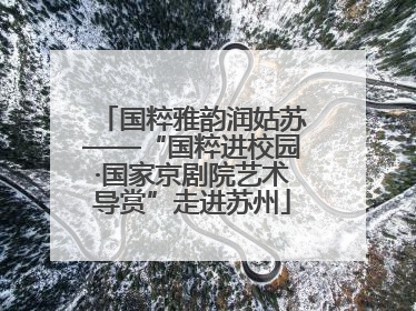 国粹雅韵润姑苏——“国粹进校园·国家京剧院艺术导赏”走进苏州