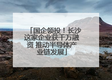 国企领投！长沙这家企业获千万融资 推动半导体产业链发展