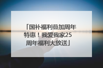 国补福利叠加周年特惠！我爱我家25周年福利大放送