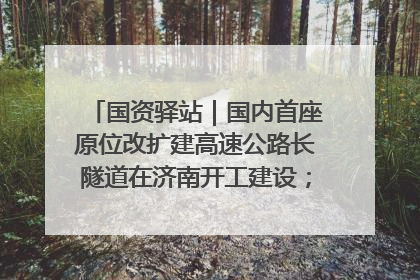 国资驿站｜国内首座原位改扩建高速公路长隧道在济南开工建设；国家能源集团一技术达国际领先水平
