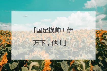 国足换帅！伊万下，他上