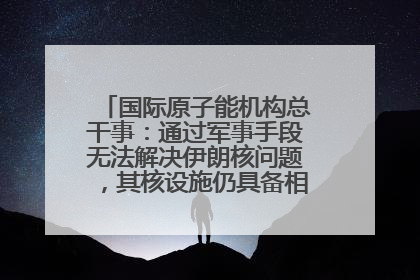 国际原子能机构总干事：通过军事手段无法解决伊朗核问题，其核设施仍具备相关产能，只需要数月就能生产出浓缩铀
