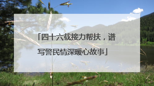 四十六载接力帮扶，谱写警民情深暖心故事