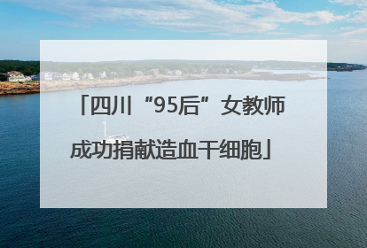 四川“95后”女教师成功捐献造血干细胞
