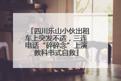 四川乐山小伙出租车上突发不适，三连电话“碎碎念”上演教科书式自救