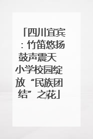 四川宜宾：竹笛悠扬鼓声震天 小学校园绽放“民族团结”之花
