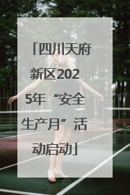 四川天府新区2025年“安全生产月”活动启动