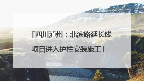 四川泸州：北滨路延长线项目进入护栏安装施工