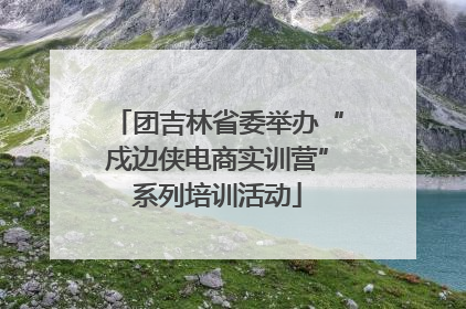 团吉林省委举办“戍边侠电商实训营”系列培训活动