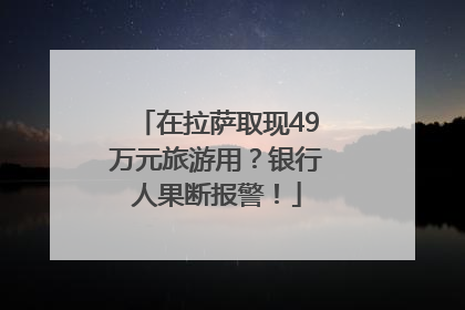 在拉萨取现49万元旅游用？银行人果断报警！