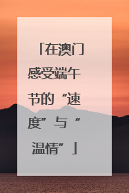 在澳门感受端午节的“速度”与“温情”