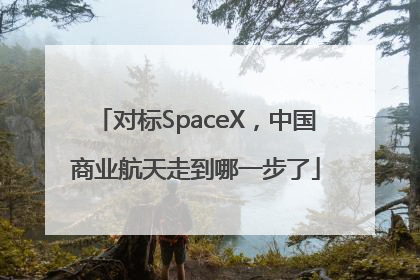 对标SpaceX，中国商业航天走到哪一步了