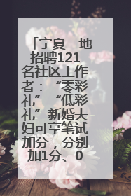 宁夏一地招聘121名社区工作者：“零彩礼”“低彩礼”新婚夫妇可享笔试加分，分别加1分、0.5分