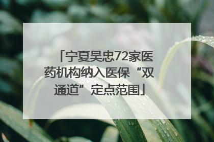 宁夏吴忠72家医药机构纳入医保“双通道”定点范围