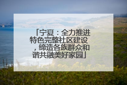 宁夏：全力推进特色完整社区建设，缔造各族群众和谐共融美好家园