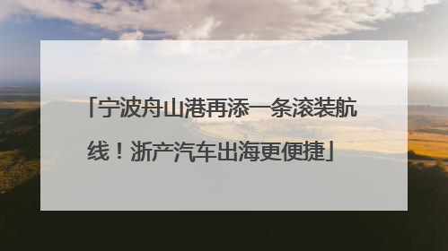 宁波舟山港再添一条滚装航线！浙产汽车出海更便捷