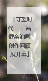 守望时代——冯健亲油画创作回顾展开幕