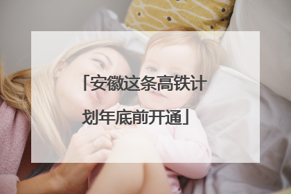 安徽这条高铁计划年底前开通