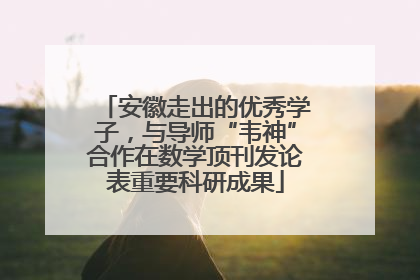 安徽走出的优秀学子，与导师“韦神”合作在数学顶刊发论表重要科研成果