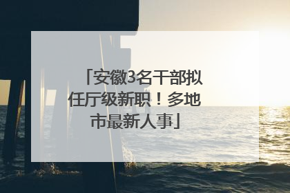 安徽3名干部拟任厅级新职！多地市最新人事