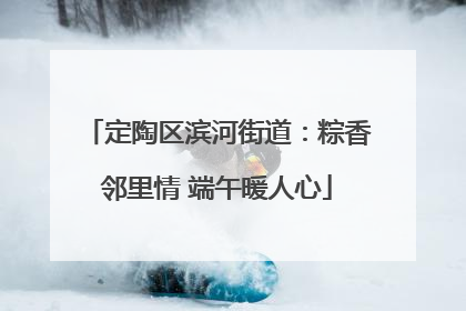 定陶区滨河街道：粽香邻里情 端午暖人心