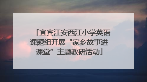 宜宾江安西江小学英语课题组开展“家乡故事进课堂”主题教研活动