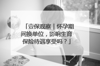壹保观察｜怀孕期间换单位，影响生育保险待遇享受吗？