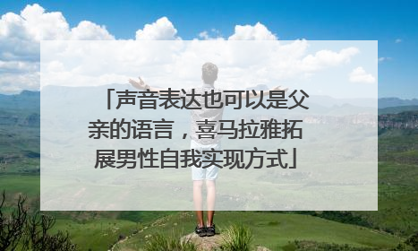 声音表达也可以是父亲的语言，喜马拉雅拓展男性自我实现方式