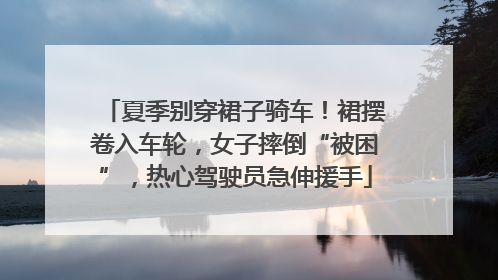夏季别穿裙子骑车！裙摆卷入车轮，女子摔倒“被困”，热心驾驶员急伸援手