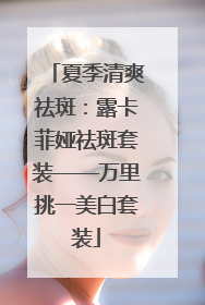夏季清爽祛斑：露卡菲娅祛斑套装——万里挑一美白套装