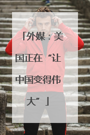 外媒：美国正在“让中国变得伟大”