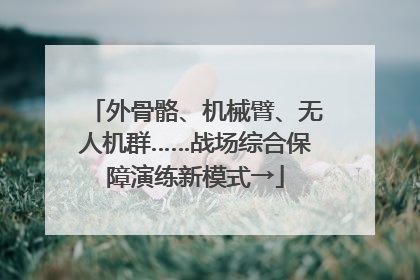 外骨骼、机械臂、无人机群……战场综合保障演练新模式→