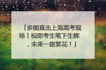 多图直击上海高考现场丨祝愿考生笔下生辉，未来一路繁花！