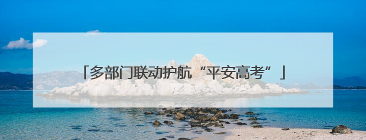 多部门联动护航“平安高考”