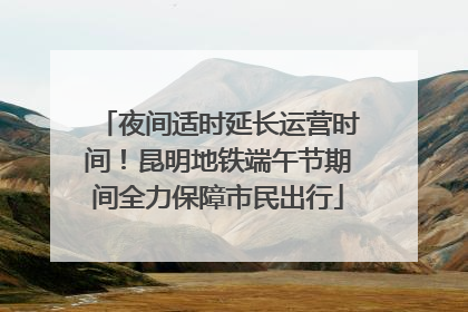 夜间适时延长运营时间！昆明地铁端午节期间全力保障市民出行