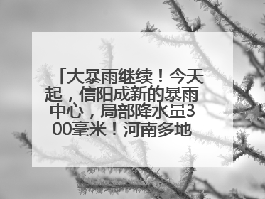 大暴雨继续！今天起，信阳成新的暴雨中心，局部降水量300毫米！河南多地仍将雨雨雨