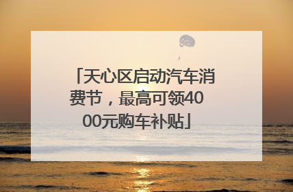 天心区启动汽车消费节，最高可领4000元购车补贴