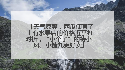 天气凉爽，西瓜便宜了！有水果店的价格近乎打对折，“小个子”的特小凤、小糖丸更好卖