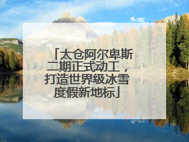 太仓阿尔卑斯二期正式动工，打造世界级冰雪度假新地标