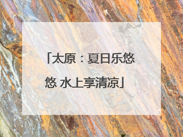 太原：夏日乐悠悠 水上享清凉