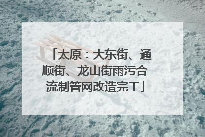 太原：大东街、通顺街、龙山街雨污合流制管网改造完工
