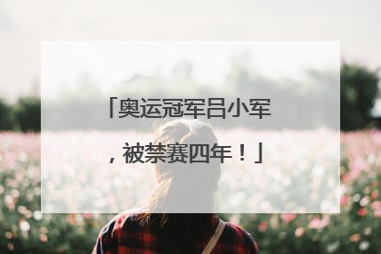 奥运冠军吕小军，被禁赛四年！