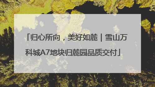 归心所向，美好如麓｜雪山万科城A7地块归麓园品质交付