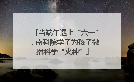 当端午遇上“六一”，南科院学子为孩子撒播科学“火种”