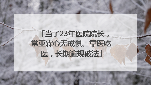 当了23年医院院长，常亚霖心无戒惧、靠医吃医，长期逾规破法