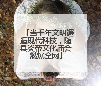 当千年文明邂逅现代科技，随县炎帝文化庙会燃爆全网